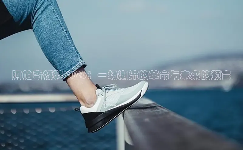 阿帕奇板鞋2026：一场潮流的革命与未来的预言